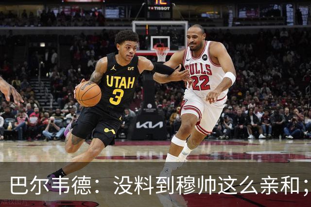 巴尔韦德：没料到穆帅这么亲和；成为队长我会努力树立正向表率